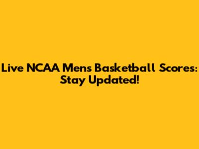 Live NCAA Men's Basketball Scores: Stay Updated!