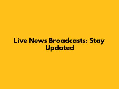 Live News Broadcasts: Stay Updated
