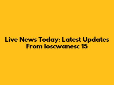 Live News Today: Latest Updates From Ioscwanesc 15