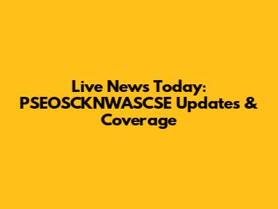 Live News Today: PSEOSCKNWASCSE Updates & Coverage