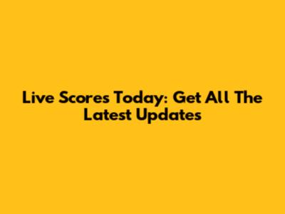 Live Scores Today: Get All The Latest Updates