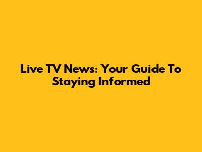 Live TV News: Your Guide To Staying Informed