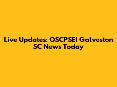 Live Updates: OSCPSEI Galveston SC News Today