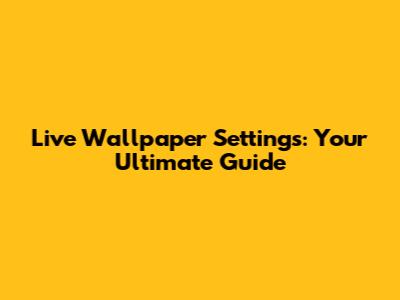 Live Wallpaper Settings: Your Ultimate Guide