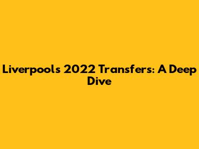 Liverpool's 2022 Transfers: A Deep Dive