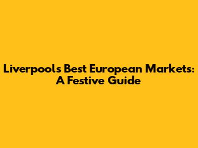 Liverpool's Best European Markets: A Festive Guide