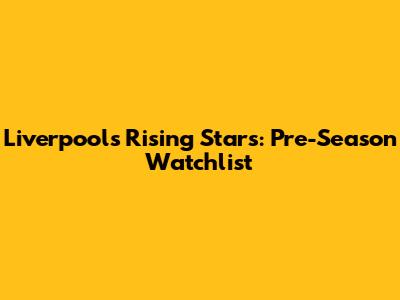 Liverpool's Rising Stars: Pre-Season Watchlist
