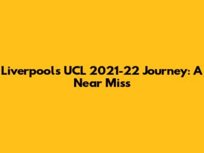 Liverpool's UCL 2021-22 Journey: A Near Miss