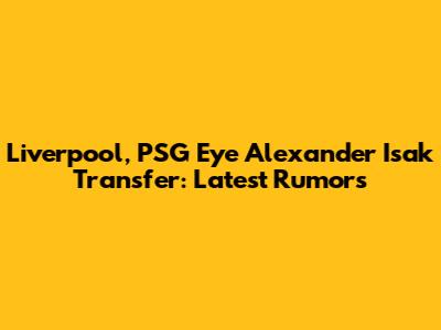 Liverpool, PSG Eye Alexander Isak Transfer: Latest Rumors