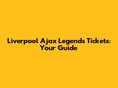 Liverpool Ajax Legends Tickets: Your Guide