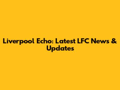 Liverpool Echo: Latest LFC News & Updates
