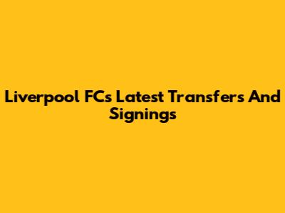 Liverpool FC's Latest Transfers And Signings