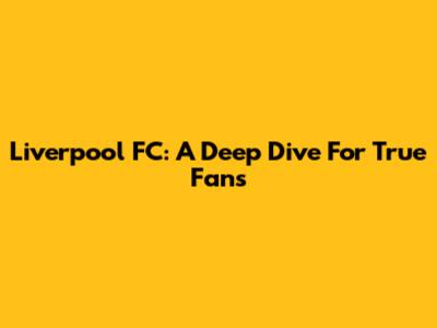Liverpool FC: A Deep Dive For True Fans