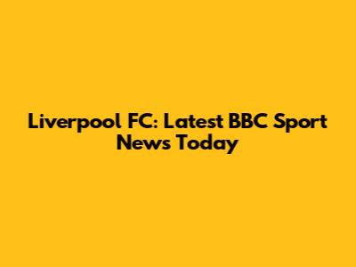 Liverpool FC: Latest BBC Sport News Today