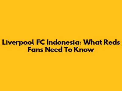 Liverpool FC Indonesia: What Reds Fans Need To Know