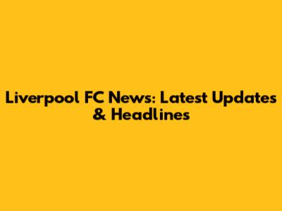 Liverpool FC News: Latest Updates & Headlines