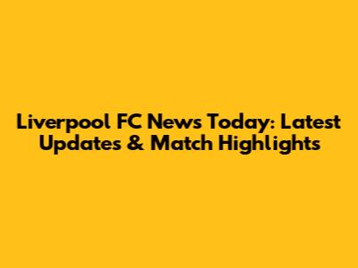 Liverpool FC News Today: Latest Updates & Match Highlights