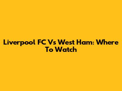 Liverpool FC Vs West Ham: Where To Watch