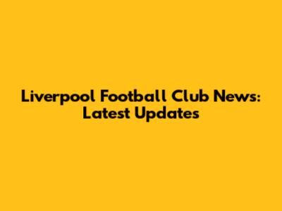 Liverpool Football Club News: Latest Updates