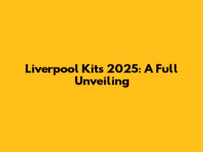 Liverpool Kits 2025: A Full Unveiling