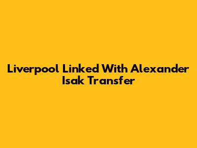 Liverpool Linked With Alexander Isak Transfer