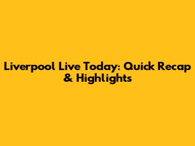Liverpool Live Today: Quick Recap & Highlights