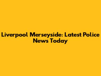 Liverpool Merseyside: Latest Police News Today
