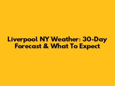 Liverpool NY Weather: 30-Day Forecast & What To Expect