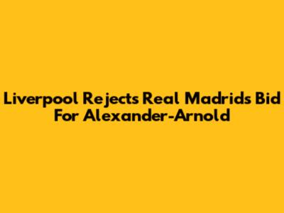 Liverpool Rejects Real Madrid's Bid For Alexander-Arnold
