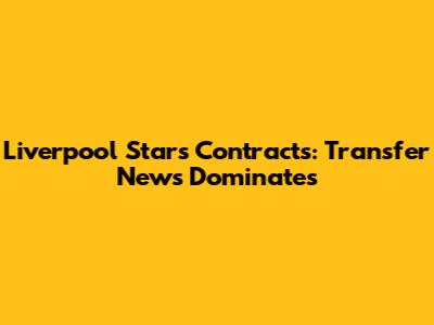Liverpool Stars' Contracts: Transfer News Dominates