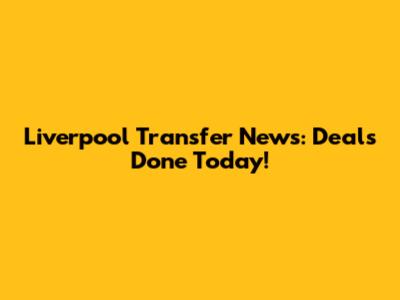 Liverpool Transfer News: Deals Done Today!