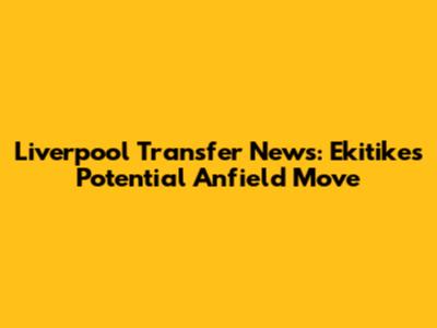 Liverpool Transfer News: Ekitike's Potential Anfield Move