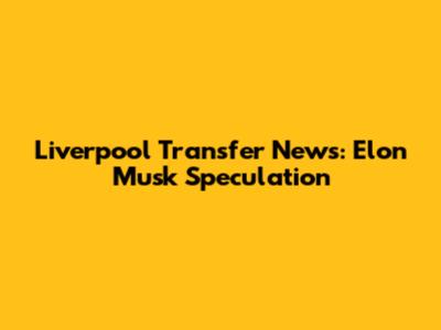 Liverpool Transfer News: Elon Musk Speculation