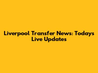 Liverpool Transfer News: Today's Live Updates