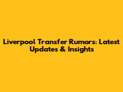 Liverpool Transfer Rumors: Latest Updates & Insights