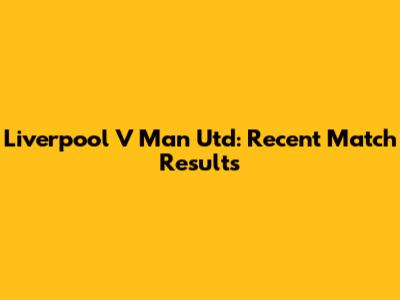 Liverpool V Man Utd: Recent Match Results