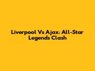 Liverpool Vs Ajax: All-Star Legends Clash