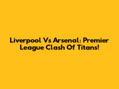 Liverpool Vs Arsenal: Premier League Clash Of Titans!