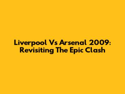 Liverpool Vs Arsenal 2009: Revisiting The Epic Clash