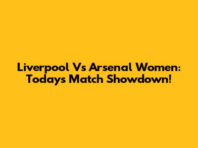 Liverpool Vs Arsenal Women: Today's Match Showdown!