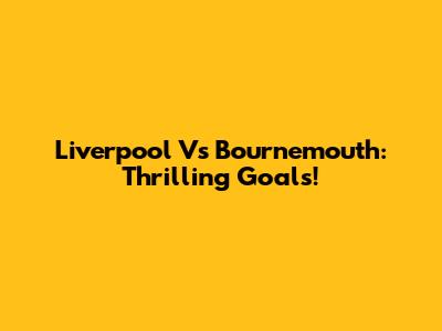 Liverpool Vs Bournemouth: Thrilling Goals!