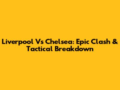 Liverpool Vs Chelsea: Epic Clash & Tactical Breakdown