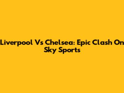 Liverpool Vs Chelsea: Epic Clash On Sky Sports