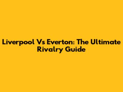 Liverpool Vs Everton: The Ultimate Rivalry Guide