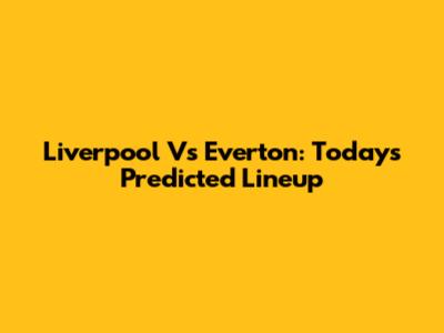 Liverpool Vs Everton: Today's Predicted Lineup
