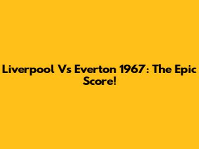 Liverpool Vs Everton 1967: The Epic Score!