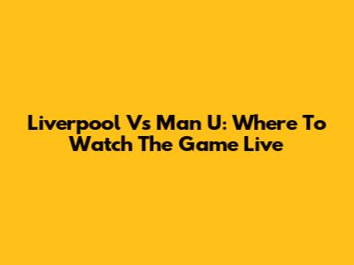 Liverpool Vs Man U: Where To Watch The Game Live