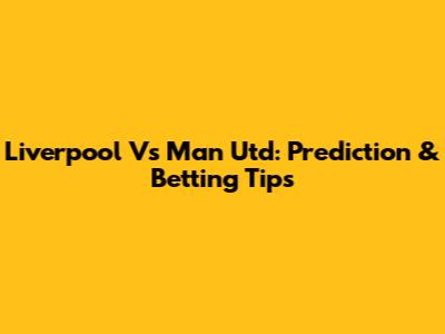 Liverpool Vs Man Utd: Prediction & Betting Tips