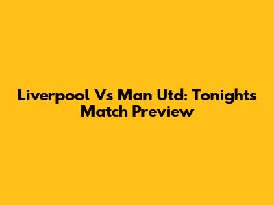Liverpool Vs Man Utd: Tonight's Match Preview