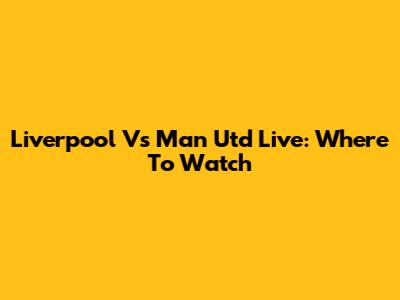 Liverpool Vs Man Utd Live: Where To Watch